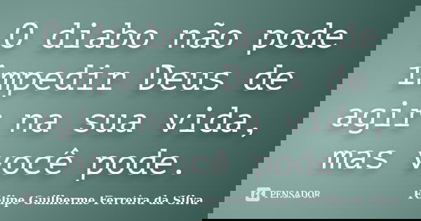 O diabo não pode impedir Deus de agir na sua vida, mas você pode.... Frase de Felipe Guilherme Ferreira da Silva.