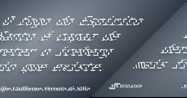 O fogo do Espírito Santo é capaz de derreter o iceberg mais frio que existe.... Frase de Felipe Guilherme Ferreira da Silva.