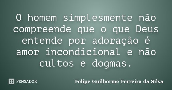 O homem simplesmente não compreende que o que Deus entende por adoração é amor incondicional e não cultos e dogmas.... Frase de Felipe Guilherme Ferreira da Silva.