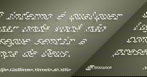 O inferno é qualquer lugar onde você não consegue sentir a presença de Deus.... Frase de Felipe Guilherme Ferreira da Silva.