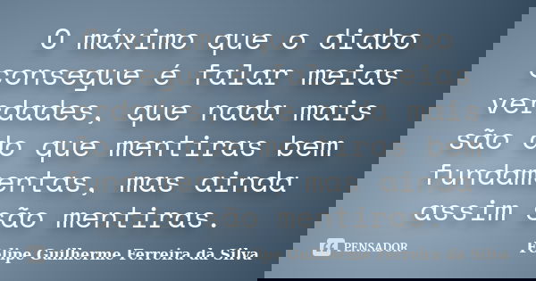 O máximo que o diabo consegue é falar meias verdades, que nada mais são do que mentiras bem fundamentas, mas ainda assim são mentiras.... Frase de Felipe Guilherme Ferreira da Silva.