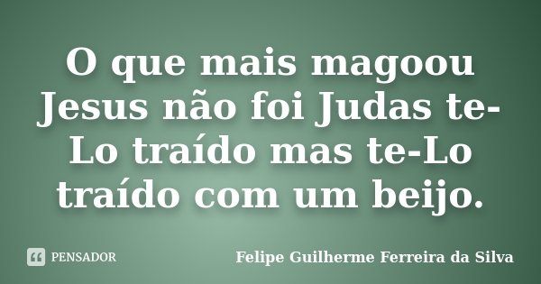 O que mais magoou Jesus não foi Judas te-Lo traído mas te-Lo traído com um beijo.... Frase de Felipe Guilherme Ferreira da Silva.