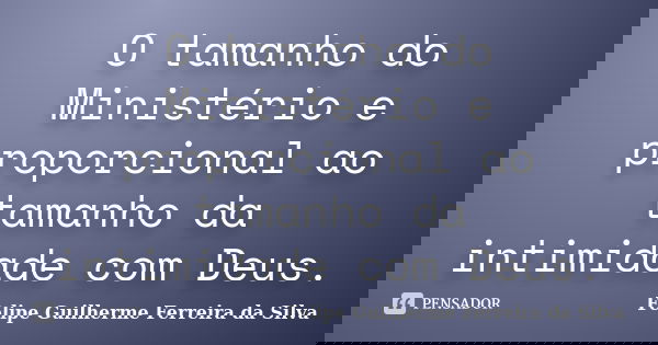 O tamanho do Ministério e proporcional ao tamanho da intimidade com Deus.... Frase de Felipe Guilherme Ferreira da Silva.
