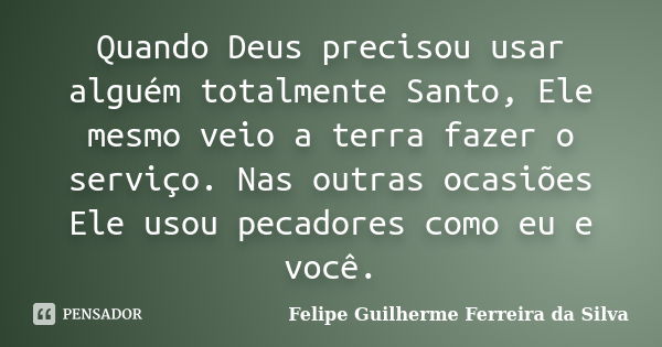 Quando Deus precisou usar alguém totalmente Santo, Ele mesmo veio a terra fazer o serviço. Nas outras ocasiões Ele usou pecadores como eu e você.... Frase de Felipe Guilherme Ferreira da Silva.