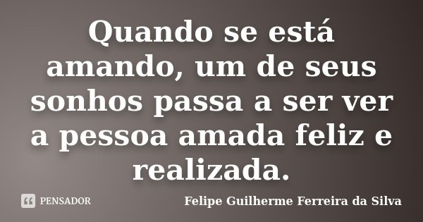 Quando se está amando, um de seus sonhos passa a ser ver a pessoa amada feliz e realizada.... Frase de Felipe Guilherme Ferreira da Silva.