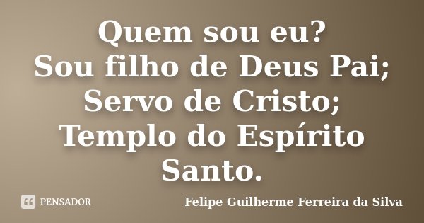 Quem sou eu? Sou filho de Deus Pai; Servo de Cristo; Templo do Espírito Santo.... Frase de Felipe Guilherme Ferreira da Silva.