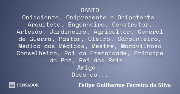 SANTO Onisciente, Onipresente e Onipotente. Arquiteto, Engenheiro, Construtor, Artesão, Jardineiro, Agricultor, General de Guerra, Pastor, Oleiro, Carpinteiro, ... Frase de Felipe Guilherme Ferreira da Silva.