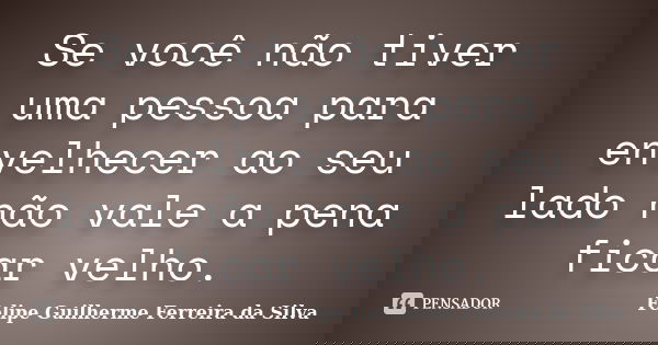 Se você não tiver uma pessoa para envelhecer ao seu lado não vale a pena ficar velho.... Frase de Felipe Guilherme Ferreira da Silva.