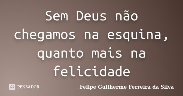Sem Deus não chegamos na esquina, quanto mais na felicidade... Frase de Felipe Guilherme Ferreira da Silva.
