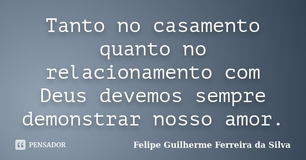 Tanto no casamento quanto no relacionamento com Deus devemos sempre demonstrar nosso amor.... Frase de Felipe Guilherme Ferreira da Silva.