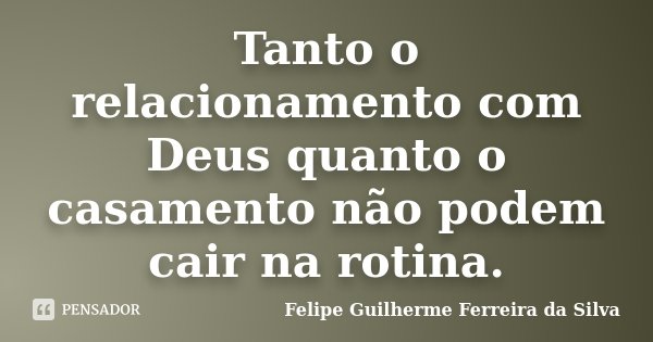 Tanto o relacionamento com Deus quanto o casamento não podem cair na rotina.... Frase de Felipe Guilherme Ferreira da Silva.