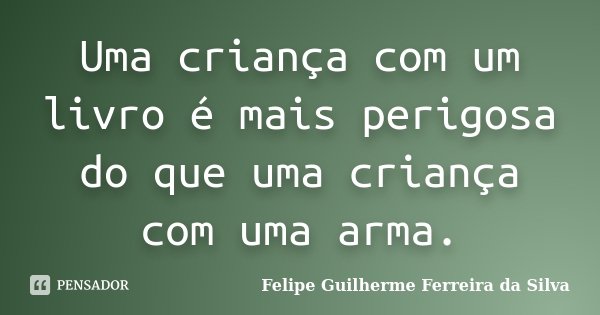 Uma criança com um livro é mais perigosa do que uma criança com uma arma.... Frase de Felipe Guilherme Ferreira da Silva.