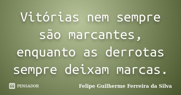 Vitórias nem sempre são marcantes, enquanto as derrotas sempre deixam marcas.... Frase de Felipe Guilherme Ferreira da Silva.