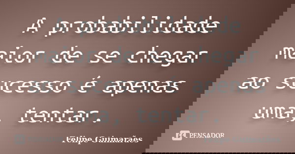A probabilidade maior de se chegar ao sucesso é apenas uma, tentar.... Frase de Felipe Guimarães.