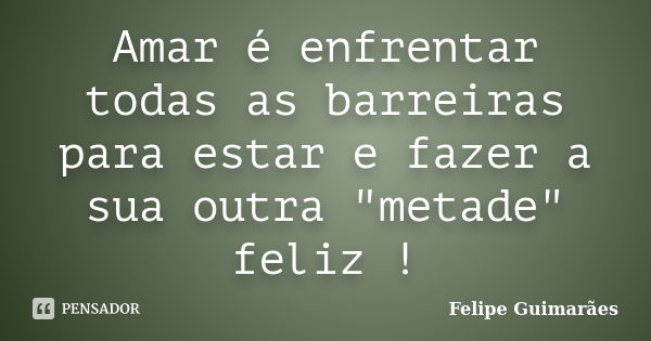 Amar é enfrentar todas as barreiras para estar e fazer a sua outra "metade" feliz !... Frase de Felipe Guimarães.