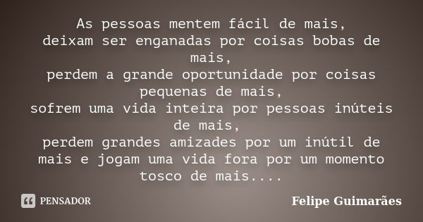 As pessoas mentem fácil de mais, deixam ser enganadas por coisas bobas de mais, perdem a grande oportunidade por coisas pequenas de mais, sofrem uma vida inteir... Frase de Felipe Guimarães.