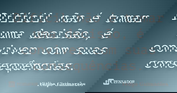 Difícil não é tomar uma decisão, é conviver com suas consequências.... Frase de Felipe Guimarães.