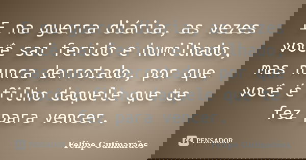 E na guerra diária, as vezes você sai ferido e humilhado, mas nunca derrotado, por que você é filho daquele que te fez para vencer.... Frase de Felipe Guimarães.