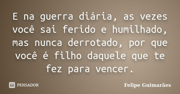 E na guerra diária, as vezes você sai ferido e humilhado, mas nunca derrotado, por que você é filho daquele que te fez para vencer.... Frase de Felipe Guimarães.