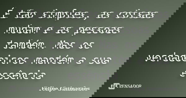É tão simples, as coisas mudam e as pessoas também. Mas os verdadeiros mantém a sua essência... Frase de Felipe Guimarães.