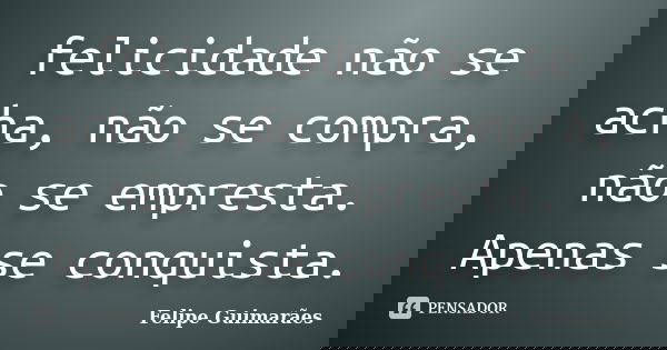 felicidade não se acha, não se compra, não se empresta. Apenas se conquista.... Frase de Felipe Guimarães.