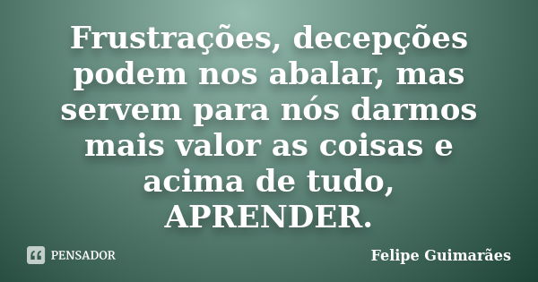 Frustrações, decepções podem nos abalar, mas servem para nós darmos mais valor as coisas e acima de tudo, APRENDER.... Frase de Felipe Guimarães.