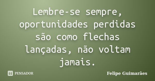 Lembre-se sempre, oportunidades perdidas são como flechas lançadas, não voltam jamais.... Frase de Felipe Guimarães.