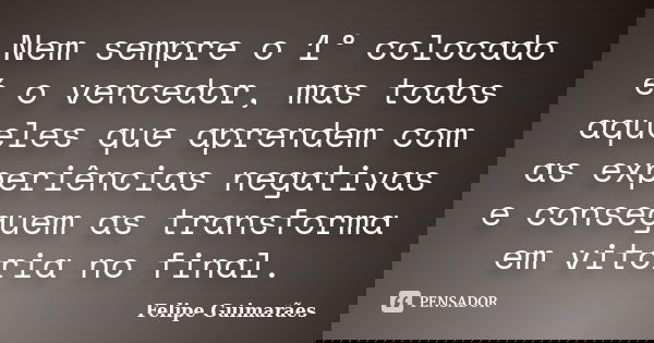 Nem sempre o 1° colocado é o vencedor, mas todos aqueles que aprendem com as experiências negativas e conseguem as transforma em vitória no final.... Frase de Felipe Guimarães.