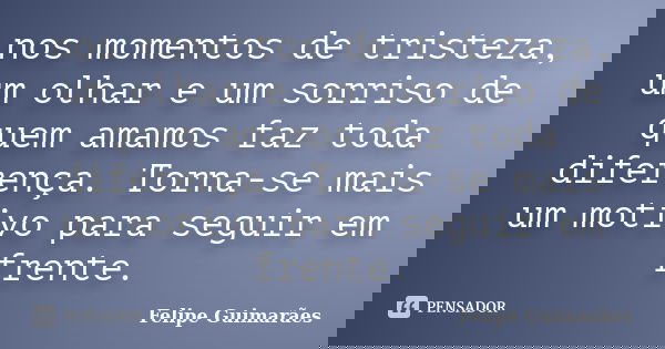 nos momentos de tristeza, um olhar e um sorriso de quem amamos faz toda diferença. Torna-se mais um motivo para seguir em frente.... Frase de Felipe Guimarães.
