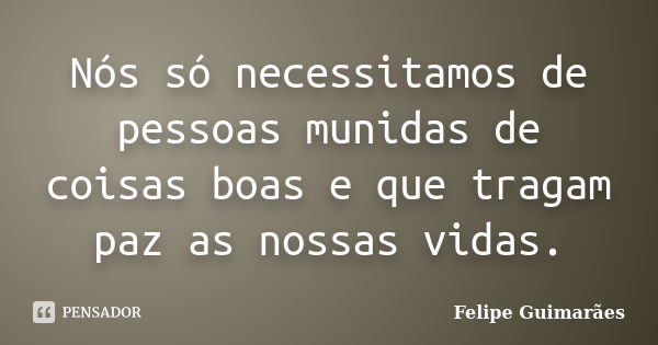 Nós só necessitamos de pessoas munidas de coisas boas e que tragam paz as nossas vidas.... Frase de Felipe Guimarães.