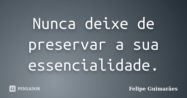 Nunca deixe de preservar a sua essencialidade.... Frase de Felipe Guimarães.