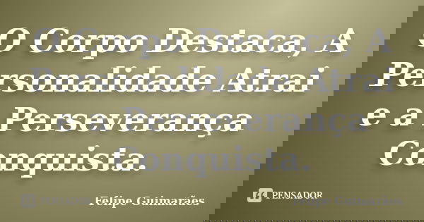 O Corpo Destaca, A Personalidade Atrai e a Perseverança Conquista.... Frase de Felipe Guimarães.