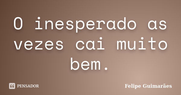 O inesperado as vezes cai muito bem.... Frase de Felipe Guimarães.