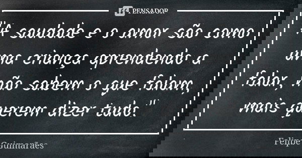 "A saudade e o amor são como uma criança aprendendo a falar, não sabem o que falam, mais querem dizer tudo."... Frase de Felipe Guimarães.
