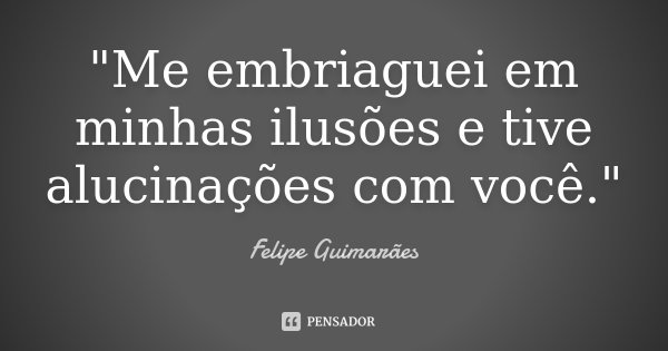 "Me embriaguei em minhas ilusões e tive alucinações com você."... Frase de Felipe Guimarães.