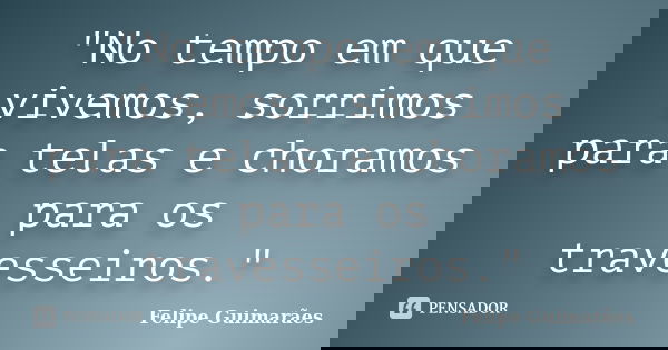 "No tempo em que vivemos, sorrimos para telas e choramos para os travesseiros."... Frase de Felipe Guimarães.