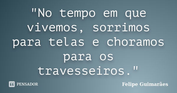 "No tempo em que vivemos, sorrimos para telas e choramos para os travesseiros."... Frase de Felipe Guimarães.