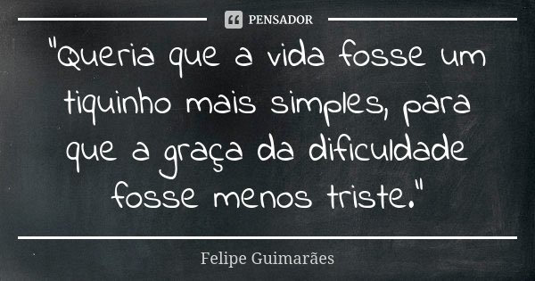 "Queria que a vida fosse um tiquinho mais simples, para que a graça da dificuldade fosse menos triste."... Frase de Felipe Guimarães.