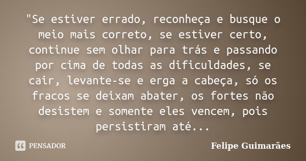 "Se estiver errado, reconheça e busque o meio mais correto, se estiver certo, continue sem olhar para trás e passando por cima de todas as dificuldades, se... Frase de Felipe Guimarães.