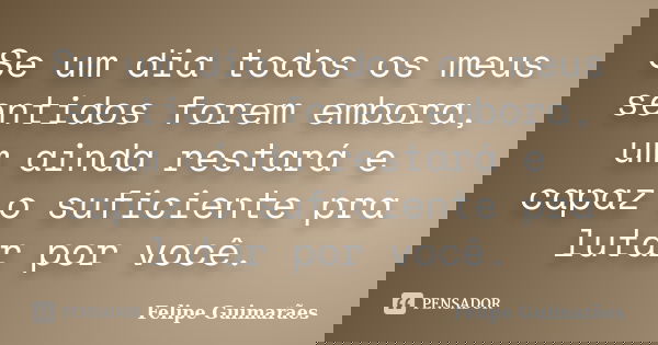 Se um dia todos os meus sentidos forem embora, um ainda restará e capaz o suficiente pra lutar por você.... Frase de Felipe Guimarães.
