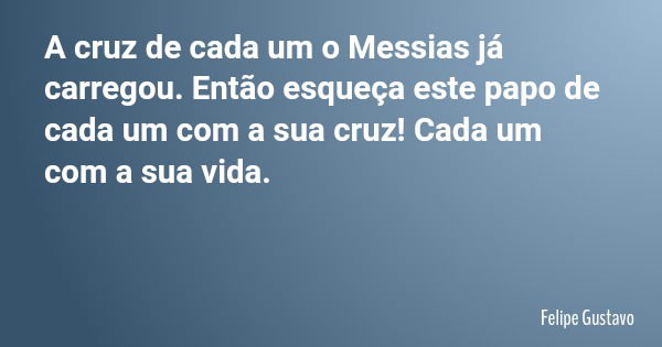 A cruz de cada um o Messias já carregou. Então esqueça este papo de cada um com a sua cruz! Cada um com a sua vida.... Frase de Felipe Gustavo.
