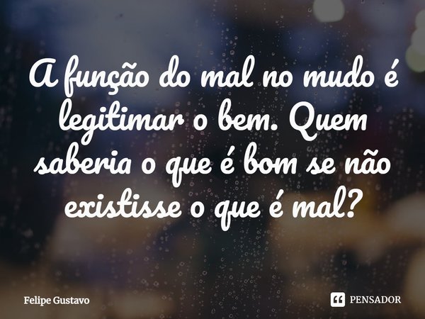A função do mal no mudo é legitimar o bem. Quem saberia o que é bom se não existisse o que é mal?... Frase de Felipe Gustavo.