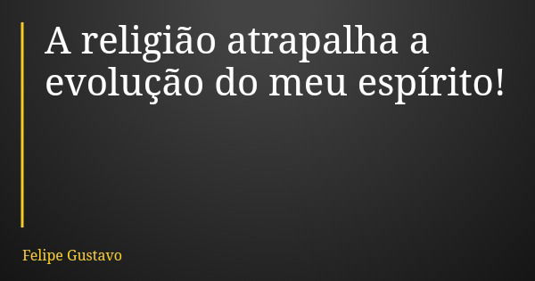 A religião atrapalha a evolução do meu espírito!... Frase de Felipe Gustavo.