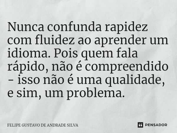 ⁠Nunca confunda rapidez com fluidez ao aprender um idioma. Pois quem fala rápido, não é compreendido - isso não é uma qualidade, e sim, um problema.... Frase de Felipe Gustavo de Andrade Silva.