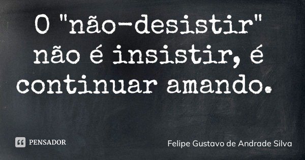 O "não-desistir" não é insistir, é continuar amando.... Frase de Felipe Gustavo de Andrade Silva.