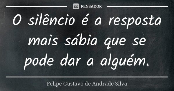 O silêncio é a resposta mais sábia que se pode dar a alguém.... Frase de Felipe Gustavo de Andrade Silva.