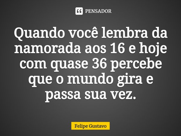 Quando você lembra da namorada aos 16 e hoje com quase 36 percebe que o mundo gira e passa sua vez.⁠... Frase de Felipe Gustavo.