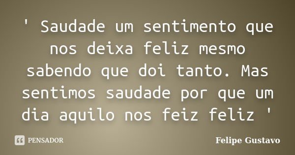 ' Saudade um sentimento que nos deixa feliz mesmo sabendo que doi tanto. Mas sentimos saudade por que um dia aquilo nos feiz feliz '... Frase de Felipe Gustavo.