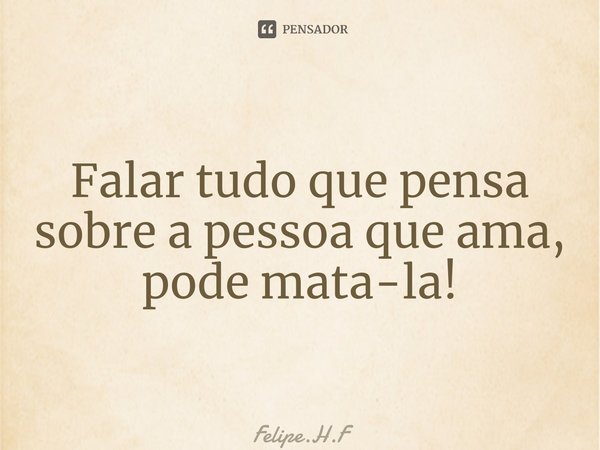 ⁠⁠Falar tudo que pensa sobre a pessoa que ama, pode mata-la!... Frase de Felipe.H.F.