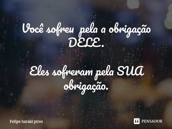 Você sofreu pela a obrigação DELE. Eles sofreram pela SUA obrigação.⁠... Frase de Felipe haraki pires.